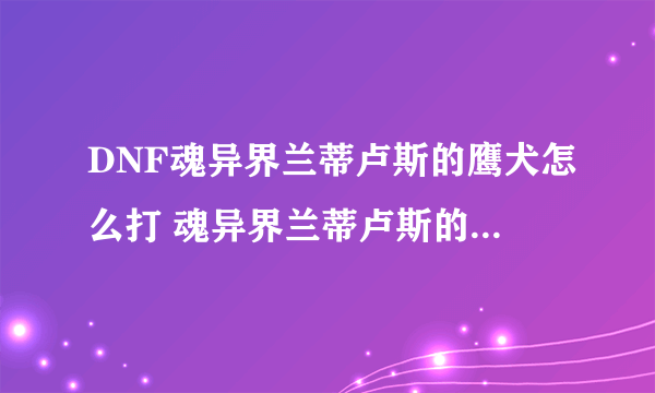 DNF魂异界兰蒂卢斯的鹰犬怎么打 魂异界兰蒂卢斯的鹰犬打法介绍