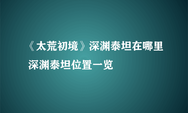 《太荒初境》深渊泰坦在哪里 深渊泰坦位置一览