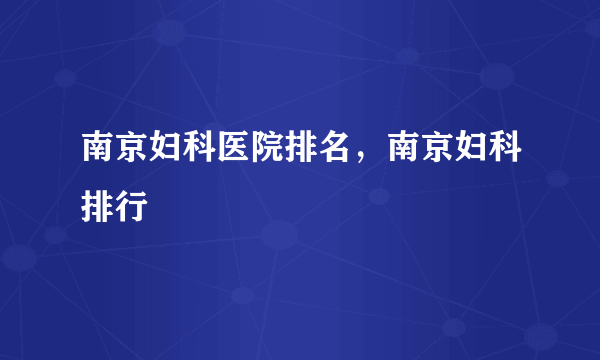 南京妇科医院排名，南京妇科排行