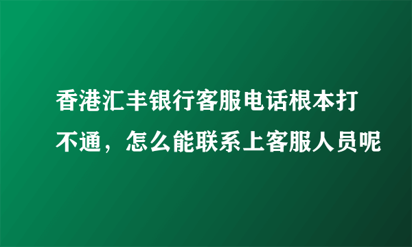 香港汇丰银行客服电话根本打不通，怎么能联系上客服人员呢