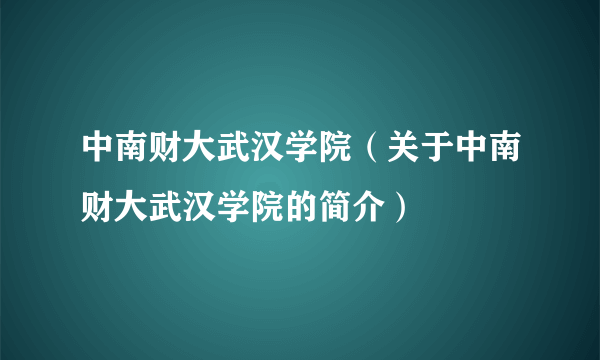 中南财大武汉学院（关于中南财大武汉学院的简介）