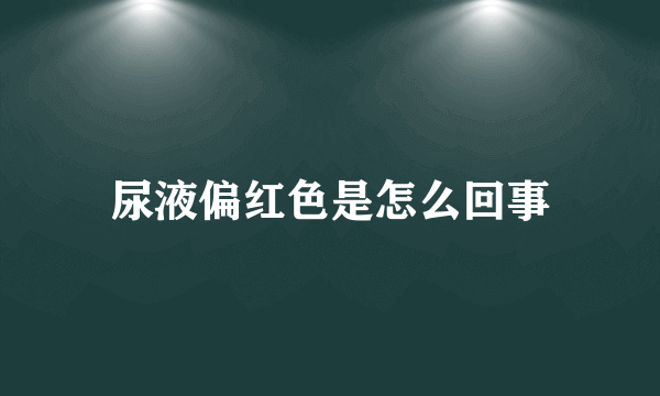 尿液偏红色是怎么回事