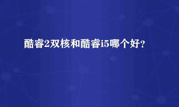 酷睿2双核和酷睿i5哪个好？