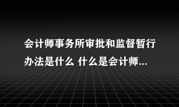 会计师事务所审批和监督暂行办法是什么 什么是会计师事务所审批和监督暂行办法