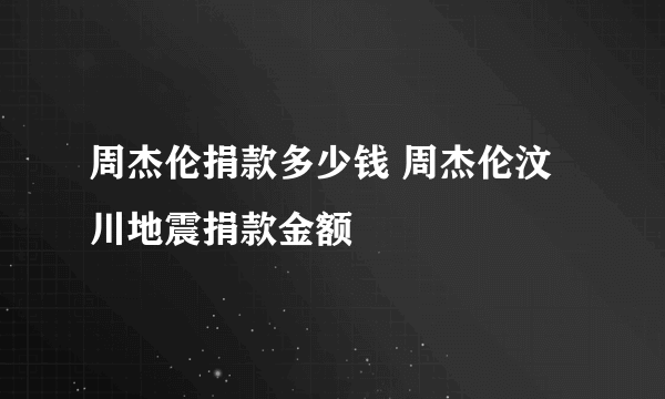 周杰伦捐款多少钱 周杰伦汶川地震捐款金额