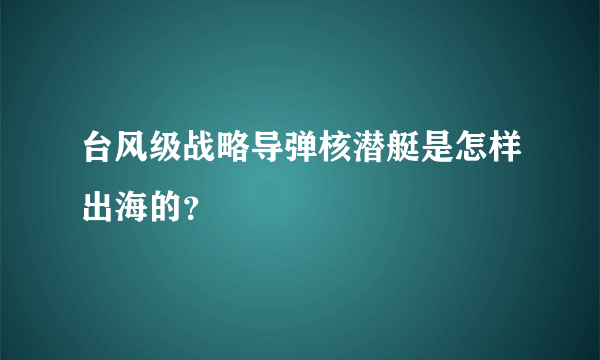 台风级战略导弹核潜艇是怎样出海的？