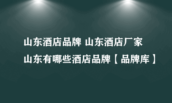 山东酒店品牌 山东酒店厂家 山东有哪些酒店品牌【品牌库】