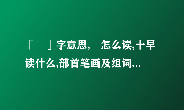 「龺」字意思,龺怎么读,十早读什么,部首笔画及组词-汉语字典-飞外网