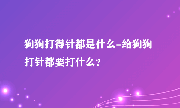 狗狗打得针都是什么-给狗狗打针都要打什么？