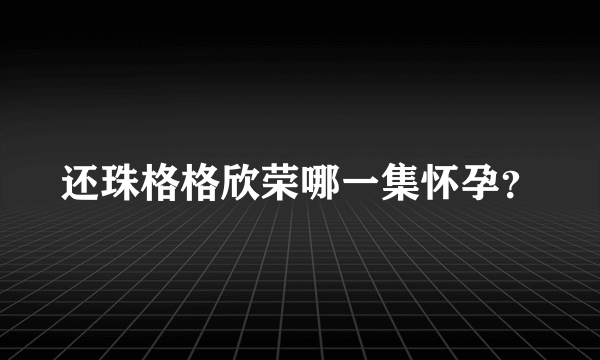 还珠格格欣荣哪一集怀孕？