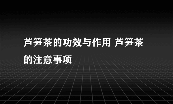 芦笋茶的功效与作用 芦笋茶的注意事项