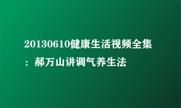 20130610健康生活视频全集：郝万山讲调气养生法