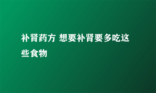 补肾药方 想要补肾要多吃这些食物