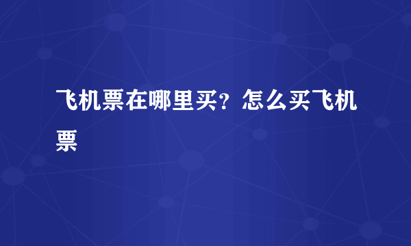 飞机票在哪里买？怎么买飞机票