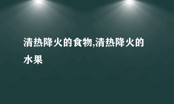 清热降火的食物,清热降火的水果