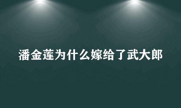 潘金莲为什么嫁给了武大郎