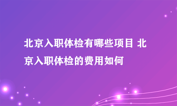 北京入职体检有哪些项目 北京入职体检的费用如何