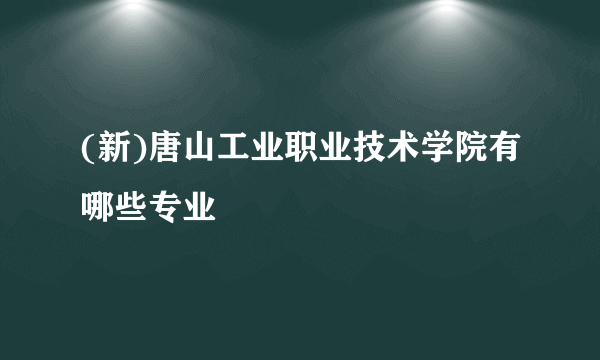 (新)唐山工业职业技术学院有哪些专业