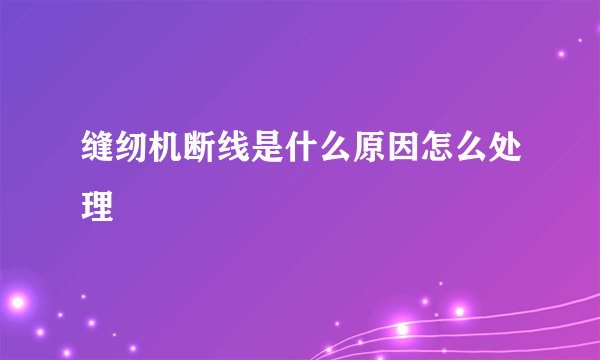 缝纫机断线是什么原因怎么处理