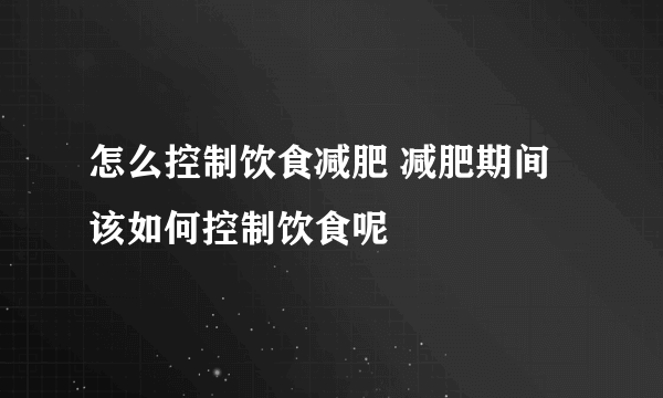 怎么控制饮食减肥 减肥期间该如何控制饮食呢