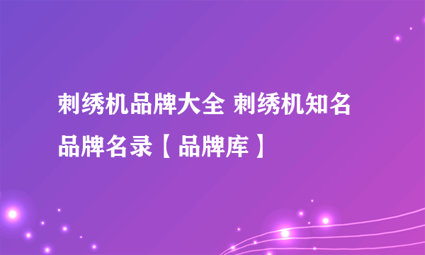 刺绣机品牌大全 刺绣机知名品牌名录【品牌库】