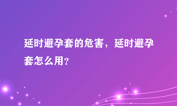 延时避孕套的危害，延时避孕套怎么用？