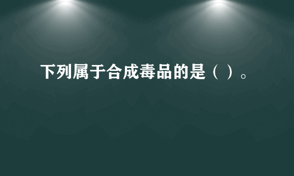 下列属于合成毒品的是（）。