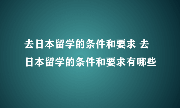 去日本留学的条件和要求 去日本留学的条件和要求有哪些