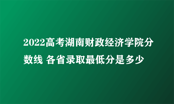 2022高考湖南财政经济学院分数线 各省录取最低分是多少