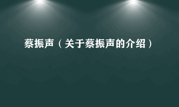 蔡振声（关于蔡振声的介绍）