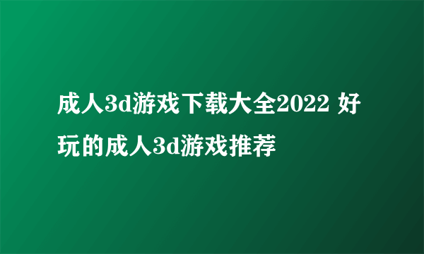 成人3d游戏下载大全2022 好玩的成人3d游戏推荐