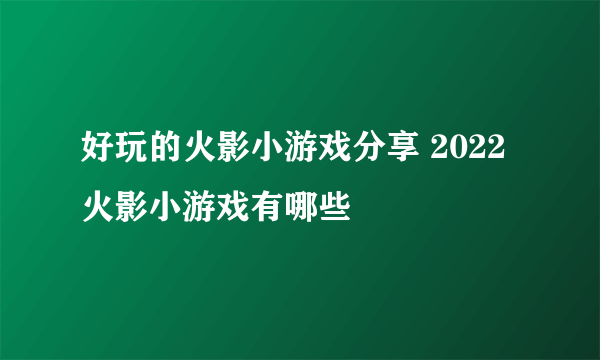 好玩的火影小游戏分享 2022火影小游戏有哪些