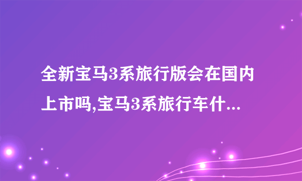 全新宝马3系旅行版会在国内上市吗,宝马3系旅行车什么时候引进