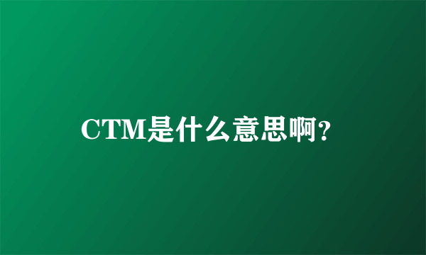 CTM是什么意思啊？