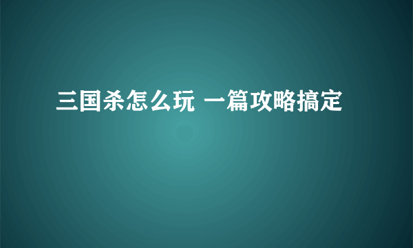 三国杀怎么玩 一篇攻略搞定