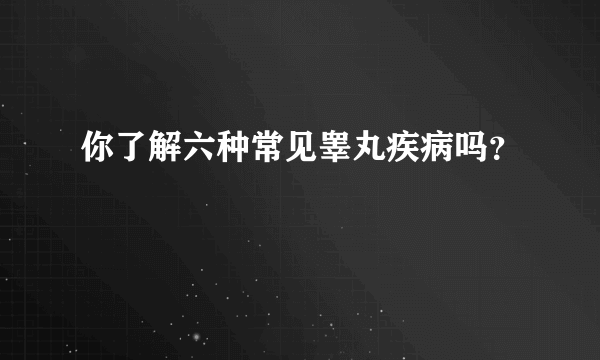 你了解六种常见睾丸疾病吗？