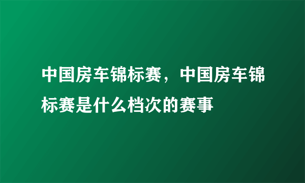 中国房车锦标赛，中国房车锦标赛是什么档次的赛事