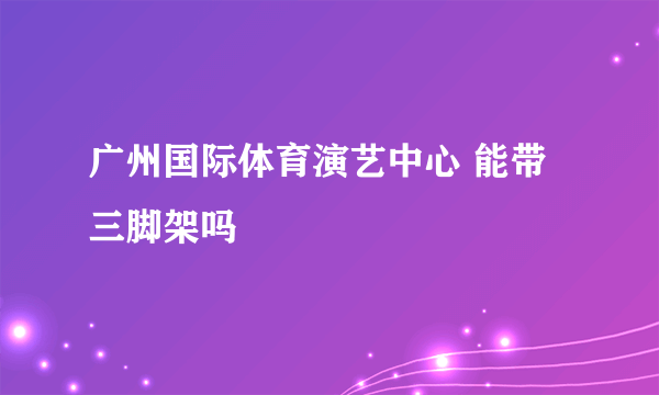 广州国际体育演艺中心 能带三脚架吗