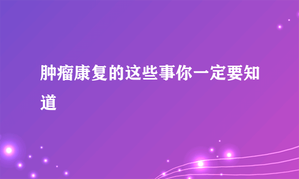 肿瘤康复的这些事你一定要知道