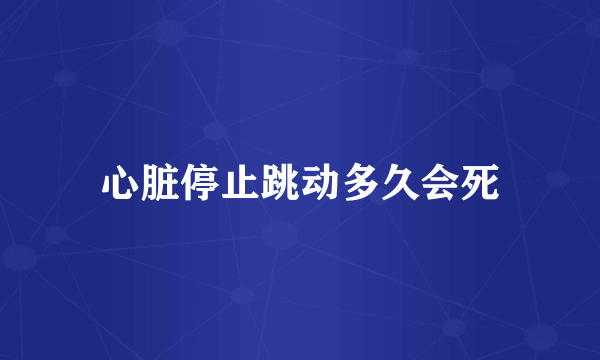 心脏停止跳动多久会死