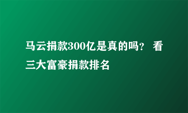 马云捐款300亿是真的吗？ 看三大富豪捐款排名