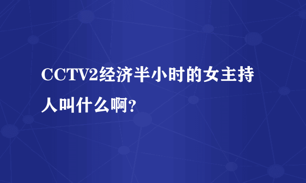 CCTV2经济半小时的女主持人叫什么啊？