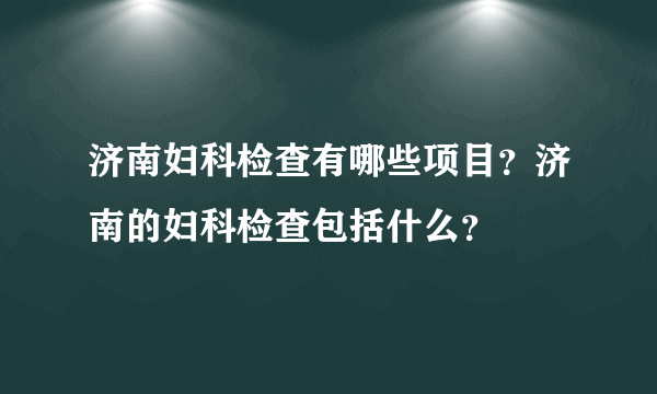 济南妇科检查有哪些项目？济南的妇科检查包括什么？