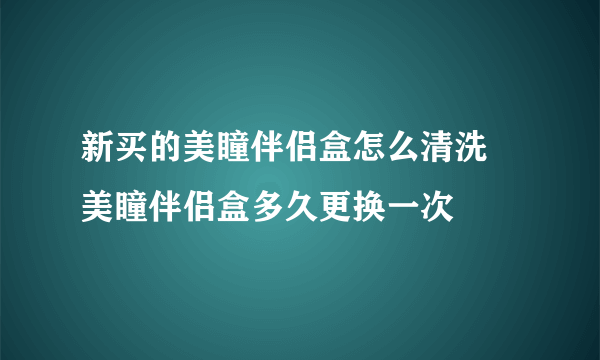 新买的美瞳伴侣盒怎么清洗 美瞳伴侣盒多久更换一次