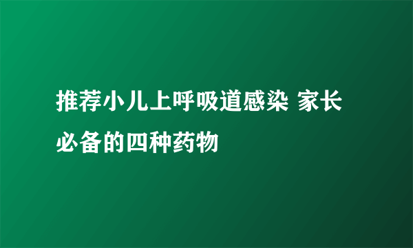 推荐小儿上呼吸道感染 家长必备的四种药物