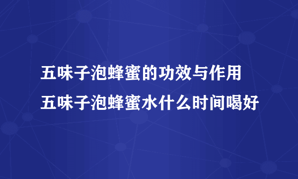 五味子泡蜂蜜的功效与作用 五味子泡蜂蜜水什么时间喝好