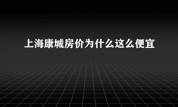 上海康城房价为什么这么便宜