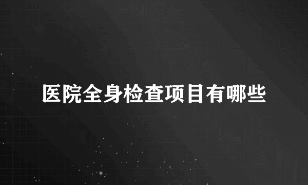 医院全身检查项目有哪些