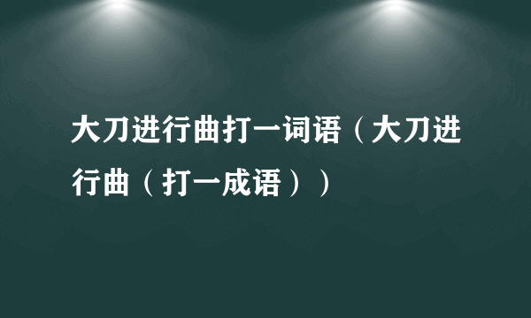 大刀进行曲打一词语（大刀进行曲（打一成语））