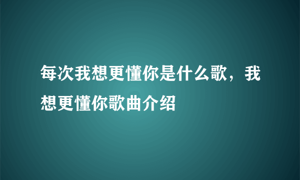 每次我想更懂你是什么歌，我想更懂你歌曲介绍